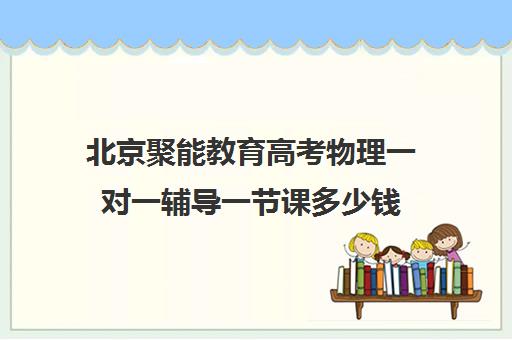 北京聚能教育高考物理一对一辅导一节课多少钱（北京高中一对一补课费用）