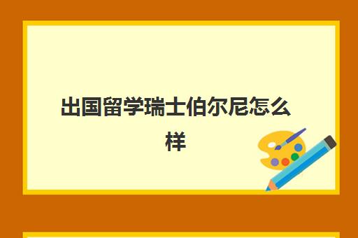 出国留学瑞士伯尔尼怎么样(瑞典留学一年费用是多少钱)