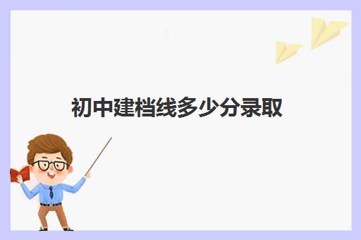 初中建档线多少分录取(2024年中考建档线分数)