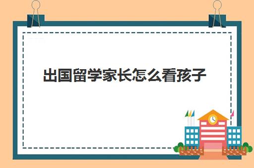 出国留学家长怎么看孩子(孩子去日本留学父母可以陪同吗)