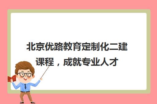 北京优路教育定制化二建课程，成就专业人才