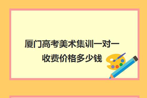 厦门高考美术集训一对一收费价格多少钱(厦门大学美术专业学费)