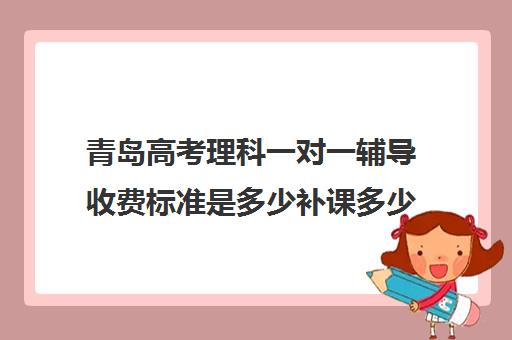 青岛高考理科一对一辅导收费标准是多少补课多少钱一小时(高一一对一补课收费)