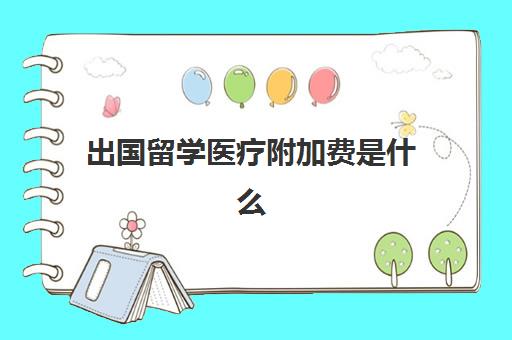 出国留学医疗附加费是什么(国外留学国内医保怎么办)