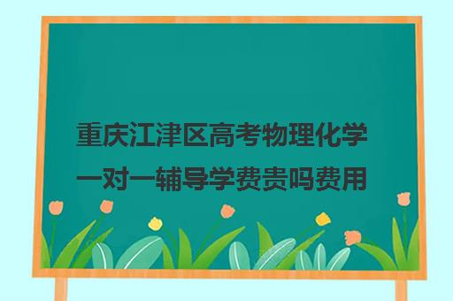 重庆江津区高考物理化学一对一辅导学费贵吗费用多少钱(江津补课机构有哪些)