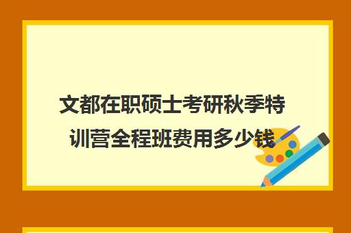 文都在职硕士考研秋季特训营全程班费用多少钱（在职考研培训机构费用）