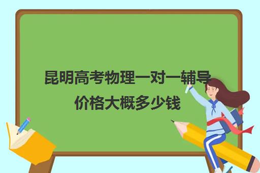 昆明高考物理一对一辅导价格大概多少钱(昆明高中数学补课哪家强)