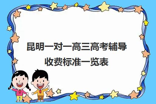 昆明一对一高三高考辅导收费标准一览表(高考一对一辅导机构哪个好)