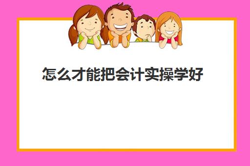 怎么才能把会计实操学好(初学者会计如何快速入手)