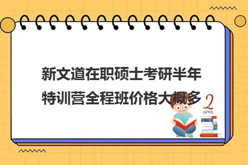 新文道在职硕士考研半年特训营全程班价格大概多少钱（武汉新文道考研集训营）