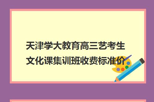 天津学大教育高三艺考生文化课集训班收费标准价格一览(艺考机构收费标准)