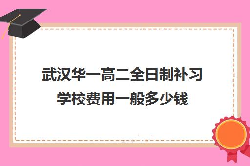 武汉华一高二全日制补习学校费用一般多少钱