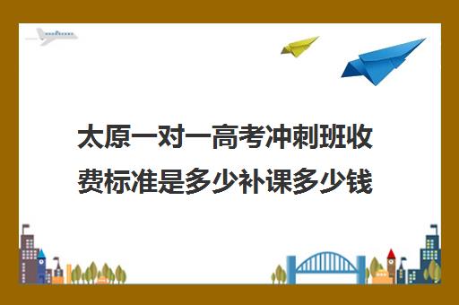 太原一对一高考冲刺班收费标准是多少补课多少钱一小时(太原家教一对一多少钱)