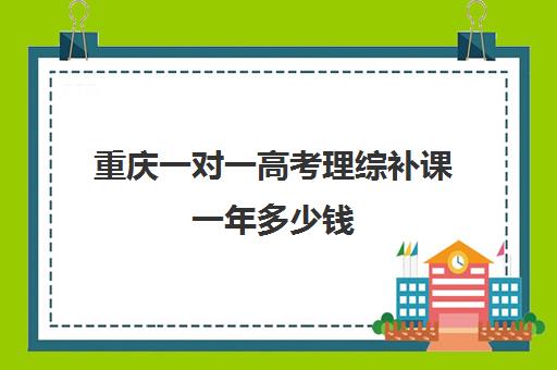 重庆一对一高考理综补课一年多少钱(高考一对一辅导多少钱一小时)