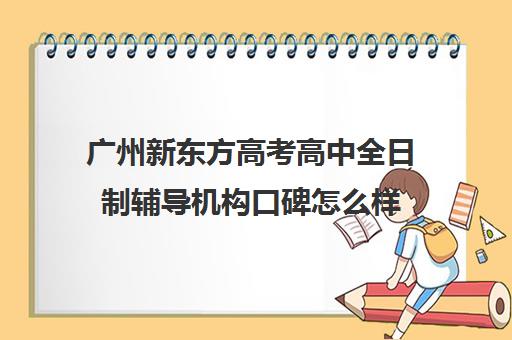 广州新东方高考高中全日制辅导机构口碑怎么样(广州高中补课机构排名)