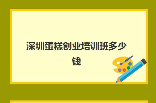 深圳蛋糕创业培训班多少钱(深圳蛋糕培训学校来时分享经验啦)