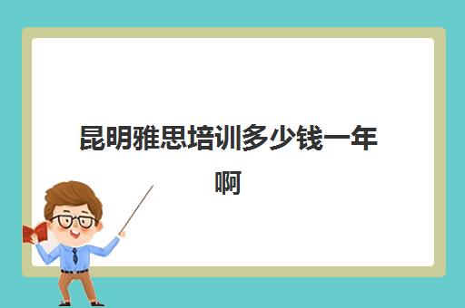 昆明雅思培训多少钱一年啊(昆明考雅思在哪里报名)