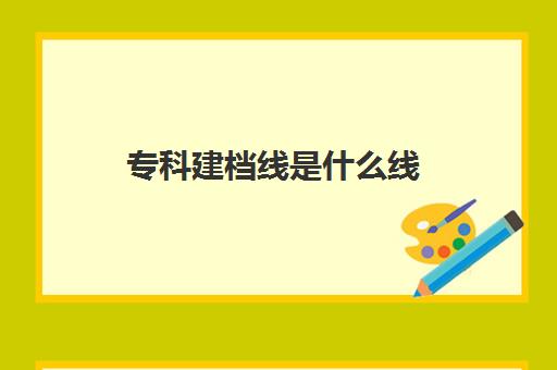 专科建档线是什么线(2024年高考建档线多少分)