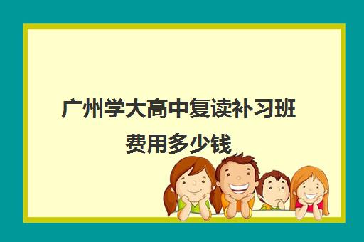 广州学大高中复读补习班费用多少钱