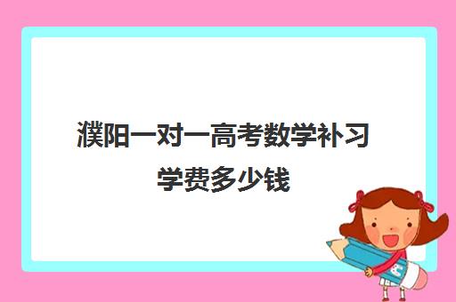 濮阳一对一高考数学补习学费多少钱