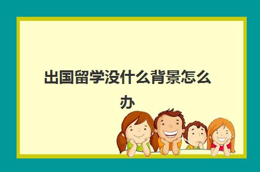 出国留学没什么背景怎么办(大学毕业了还能去国外留学吗)