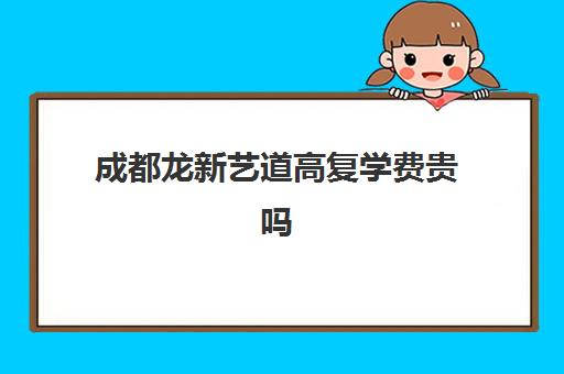 成都龙新艺道高复学费贵吗(四川现代艺术学校蛟龙校区学费多少)