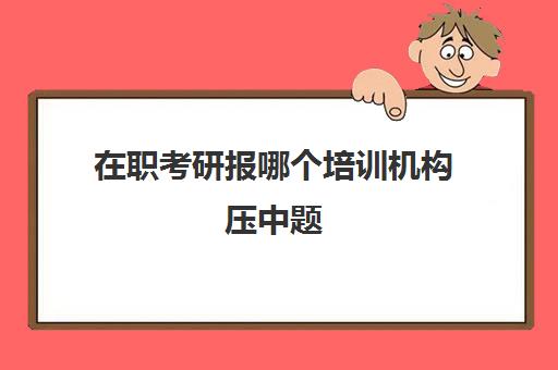 在职考研报哪个培训机构压中题(四川最好的考研培训机构)