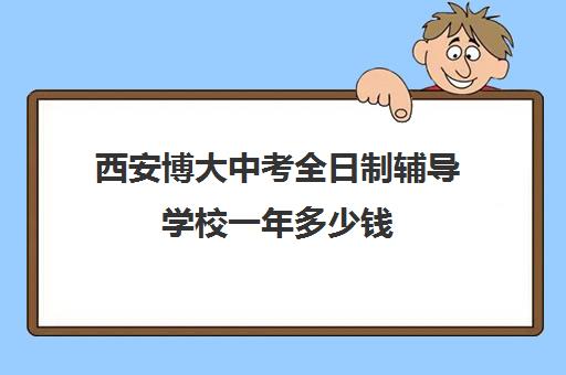 西安博大中考全日制辅导学校一年多少钱(博大全日制学校怎么样)