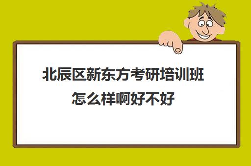 北辰区新东方考研培训班怎么样啊好不好