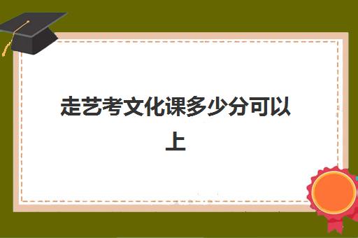 走艺考文化课多少分可以上(艺考文化课最低分数线)