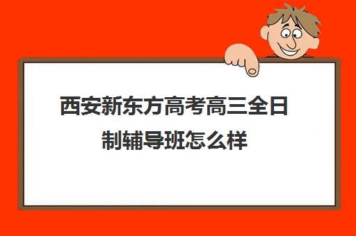 西安新东方高考高三全日制辅导班怎么样(西安高三全封闭补课机构排名)