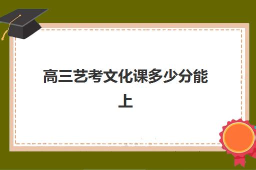 高三艺考文化课多少分能上(艺考文化课最低分数线)