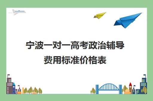 宁波一对一高考政治辅导费用标准价格表(北京一对一辅导价格表)