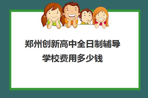 郑州创新高中全日制辅导学校费用多少钱(郑州高中补课机构排名)