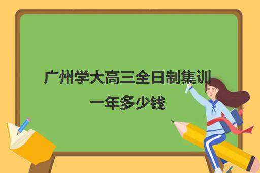 广州学大高三全日制集训一年多少钱(广州高考冲刺班封闭式全日制)