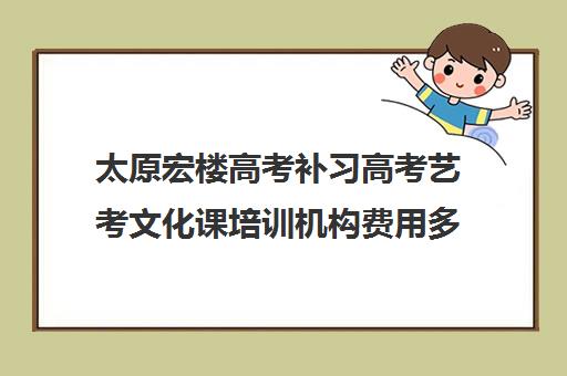 太原宏楼高考补习高考艺考文化课培训机构费用多少钱