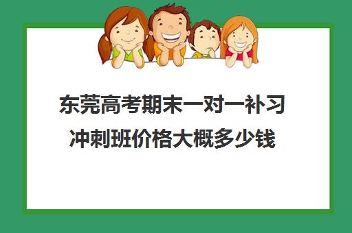 东莞高考期末一对一补习冲刺班价格大概多少钱