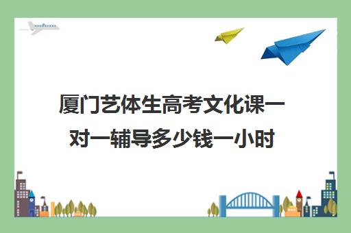 厦门艺体生高考文化课一对一辅导多少钱一小时(厦门一对一辅导收费)