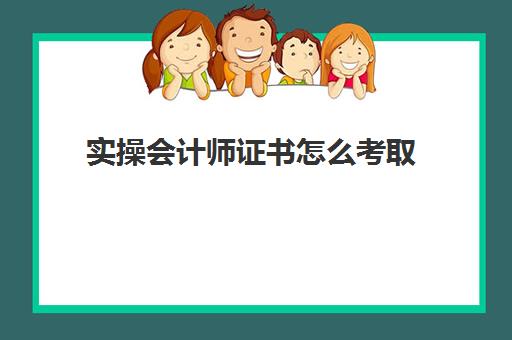 实操会计师证书怎么考取(会计从业资格证怎么获得)