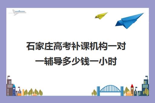 石家庄高考补课机构一对一辅导多少钱一小时(石家庄高三全托辅导机构)