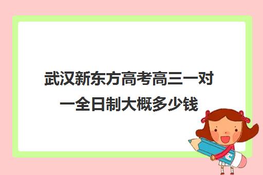 武汉新东方高考高三一对一全日制大概多少钱(武汉高三文化课封闭式培训机构)