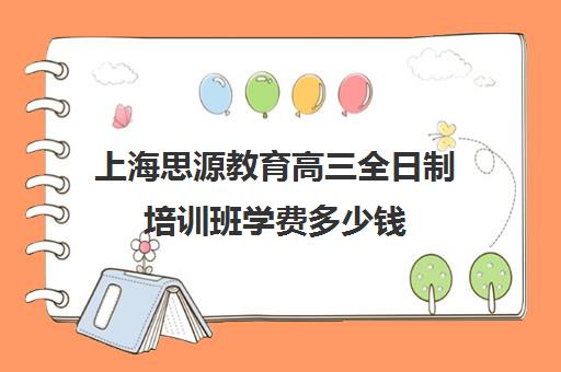 上海思源教育高三全日制培训班学费多少钱（高三上全日制培训学校有用吗）