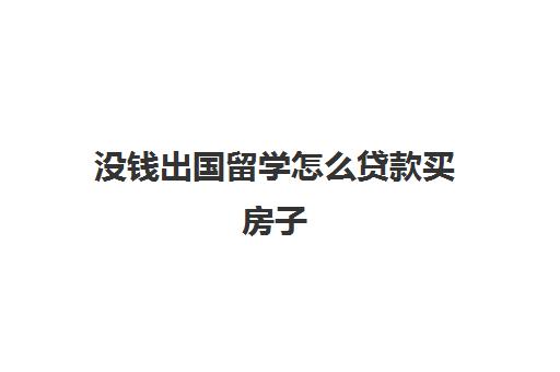 没钱出国留学怎么贷款买房子(贷款买房和全款买房多少钱)