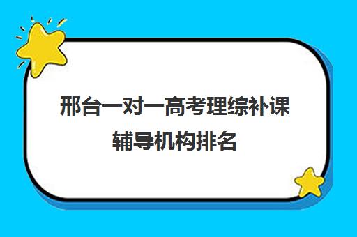 邢台一对一高考理综补课辅导机构排名(邢台比较大的辅导机构)