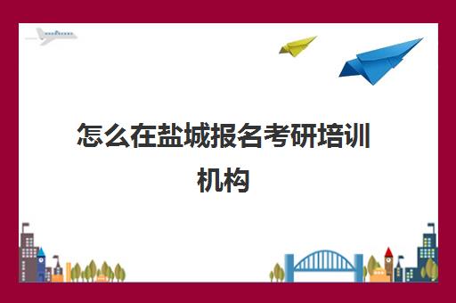 怎么在盐城报名考研培训机构(葫芦岛考研培训机构)