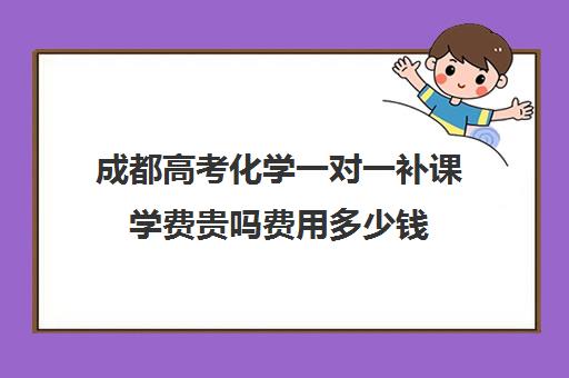 成都高考化学一对一补课学费贵吗费用多少钱(成都高中补课机构排名榜)