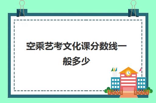 空乘艺考文化课分数线一般多少(空乘艺考生可以考什么大学)