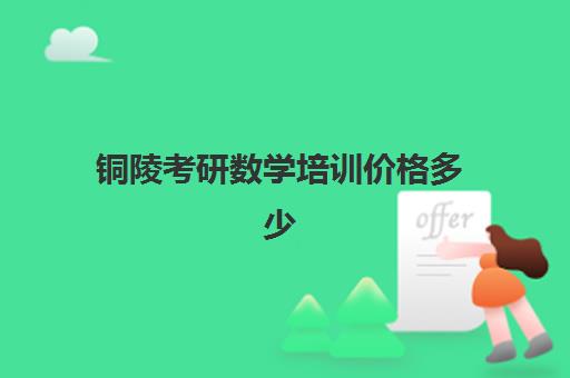 铜陵考研数学培训价格多少(铜陵学院考研率怎么样)