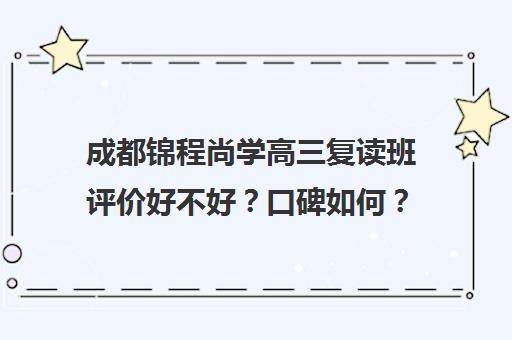 成都锦程尚学高三复读班评价好不好？口碑如何？(成都市复读学校排名及费用)