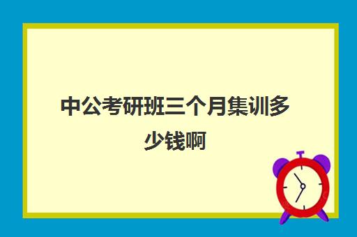 中公考研班三个月集训多少钱啊(中公教育考公培训班怎么样)